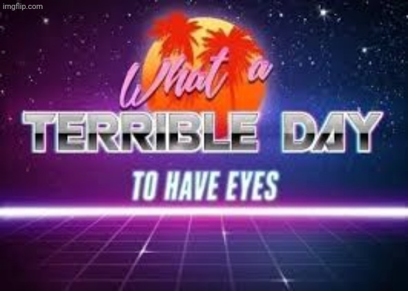 what a terrible day to have eyes | image tagged in what a terrible day to have eyes | made w/ Imgflip meme maker