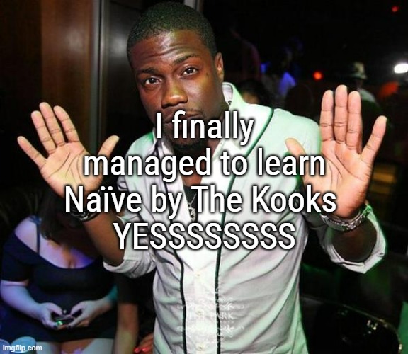 Years i root for this song, and i finally found the courage to learn it | I finally managed to learn
Naïve by The Kooks 
YESSSSSSSS | image tagged in kevin hart hands up | made w/ Imgflip meme maker