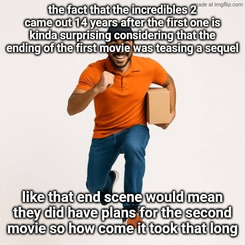 delivery man running | the fact that the incredibles 2 came out 14 years after the first one is kinda surprising considering that the ending of the first movie was teasing a sequel; like that end scene would mean they did have plans for the second movie so how come it took that long | image tagged in delivery man running | made w/ Imgflip meme maker