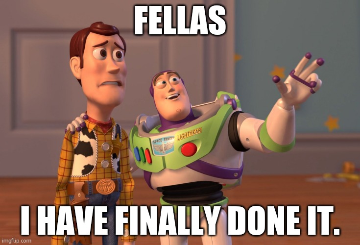 X, X Everywhere Meme | FELLAS; I HAVE FINALLY DONE IT. | image tagged in memes,x x everywhere | made w/ Imgflip meme maker