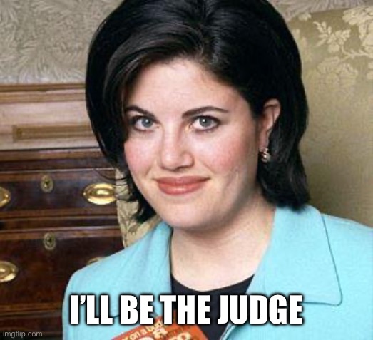 Monica Lewinsky | I’LL BE THE JUDGE | image tagged in monica lewinsky | made w/ Imgflip meme maker