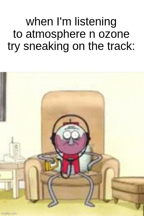 s | when I'm listening to atmosphere n ozone try sneaking on the track: | made w/ Imgflip meme maker