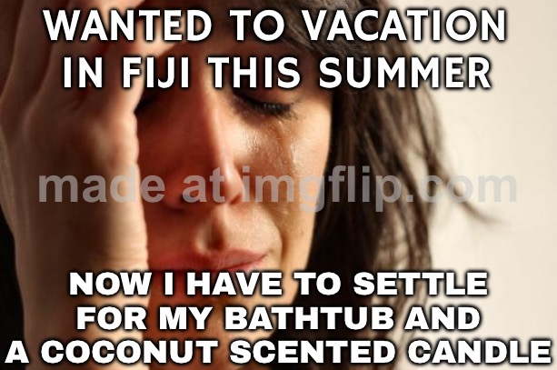 Trump's Travel Ban List | WANTED TO VACATION IN FIJI THIS SUMMER; NOW I HAVE TO SETTLE FOR MY BATHTUB AND A COCONUT SCENTED CANDLE | image tagged in memes,first world problems,banned,donald trump,immigration,tourism | made w/ Imgflip meme maker