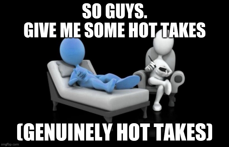 3D Therapist | SO GUYS.
GIVE ME SOME HOT TAKES; (GENUINELY HOT TAKES) | image tagged in 3d therapist | made w/ Imgflip meme maker