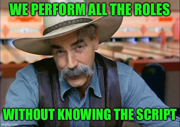 Sam Elliott special kind of stupid | WE PERFORM ALL THE ROLES; WITHOUT KNOWING THE SCRIPT | image tagged in sam elliott special kind of stupid | made w/ Imgflip meme maker