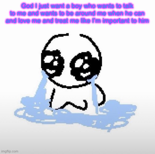 I know I’m too needy and clingy but it would be nice | God I just want a boy who wants to talk to me and wants to be around me when he can and love me and treat me like I’m important to him | image tagged in me when | made w/ Imgflip meme maker