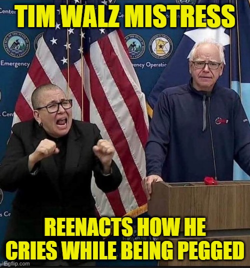 Tim Walz | TIM WALZ MISTRESS; REENACTS HOW HE CRIES WHILE BEING PEGGED | image tagged in tim walz,pegging,submission,cuck,minnesota,governor | made w/ Imgflip meme maker