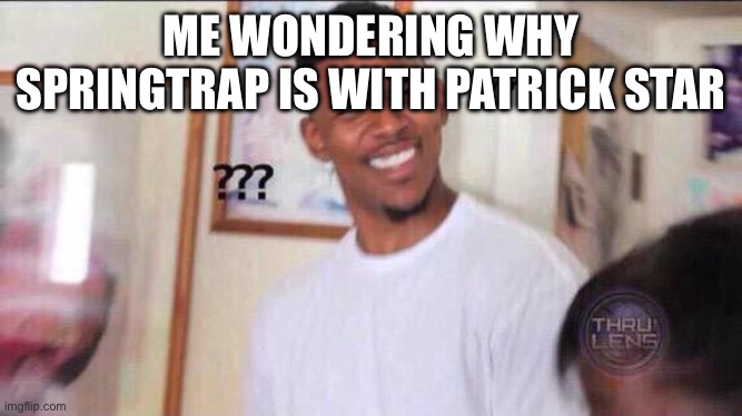 Can anyone tell me | ME WONDERING WHY SPRINGTRAP IS WITH PATRICK STAR | image tagged in springtrap,fnaf,patrick,five nights at freddys,fnaf 3,william afton | made w/ Imgflip meme maker