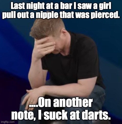 Dart Champion? | Last night at a bar I saw a girl pull out a nipple that was pierced. ....On another note, I suck at darts. | image tagged in embarrassed jazza | made w/ Imgflip meme maker