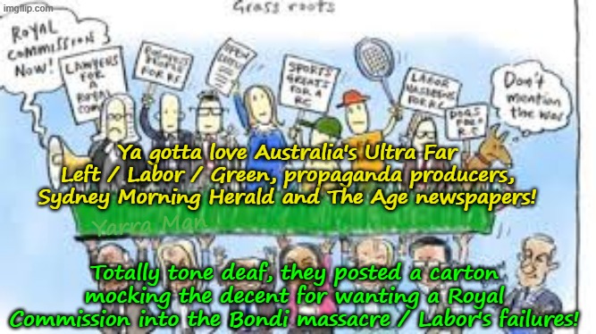 Ya gotta love the ultra Far Left propaganda producers, Sydney Morning Herald and The Age. | Ya gotta love Australia's Ultra Far Left / Labor / Green, propaganda producers, Sydney Morning Herald and The Age newspapers! Yarra Man; Totally tone deaf, they posted a carton mocking the decent for wanting a Royal Commission into the Bondi massacre / Labor's failures! | image tagged in bondi massacre,islamic terrorism,far left media abc smh the age,msnbc cnn abc cbs,albanese labor,labour starmer | made w/ Imgflip meme maker
