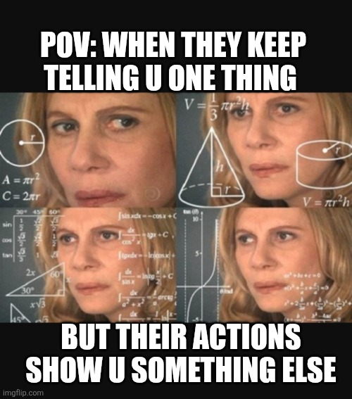 Actions over words | POV: WHEN THEY KEEP TELLING U ONE THING; BUT THEIR ACTIONS SHOW U SOMETHING ELSE | image tagged in life lessons | made w/ Imgflip meme maker