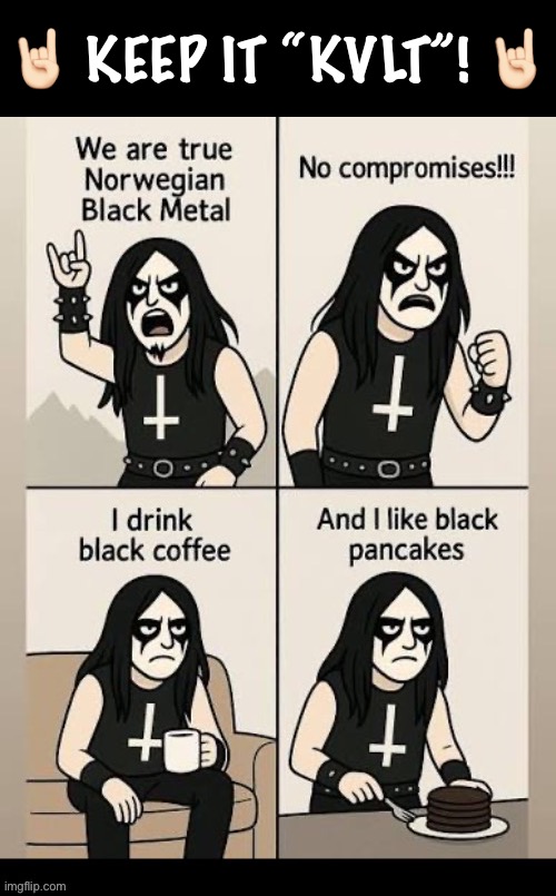 Black is the new black… | 🤘🏻 KEEP IT “KVLT”! 🤘🏻 | image tagged in heavy metal,comics,true norwegian black metal,no compromises,keep it kvlt | made w/ Imgflip meme maker