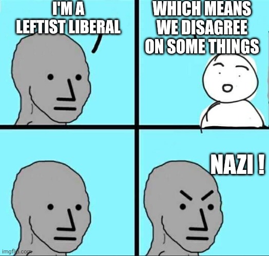 I'M A LEFTIST LIBERAL WHICH MEANS WE DISAGREE ON SOME THINGS NAZI ! | image tagged in npc meme | made w/ Imgflip meme maker