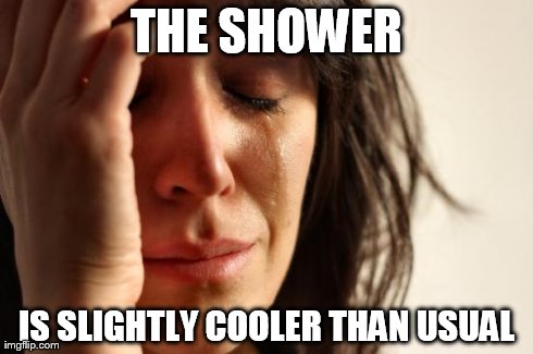 First World Problems Meme | THE SHOWER IS SLIGHTLY COOLER THAN USUAL | image tagged in memes,first world problems | made w/ Imgflip meme maker