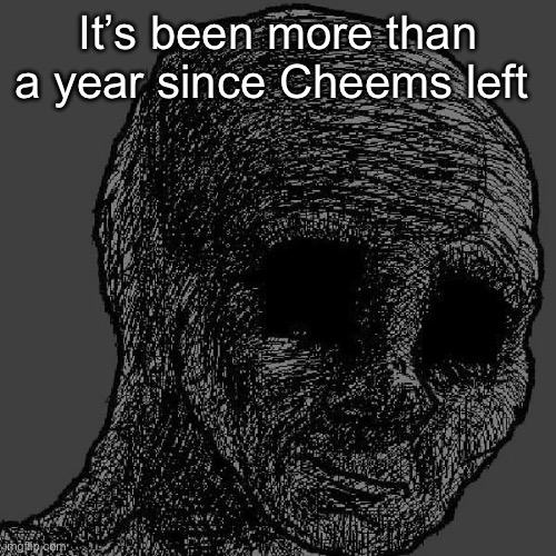 I miss him | It’s been more than a year since Cheems left | image tagged in cursed wojak | made w/ Imgflip meme maker