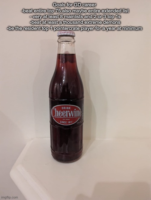 Cheerwine | Goals for GD career 
-beat entire top 75 also maybe entire extended list
- very at least 8 mainlists and 2 or 3 top 1s
-beat at least a thousand extreme demons
-be the resident top 1 pointercrate player for a year at minimum | image tagged in cheerwine | made w/ Imgflip meme maker