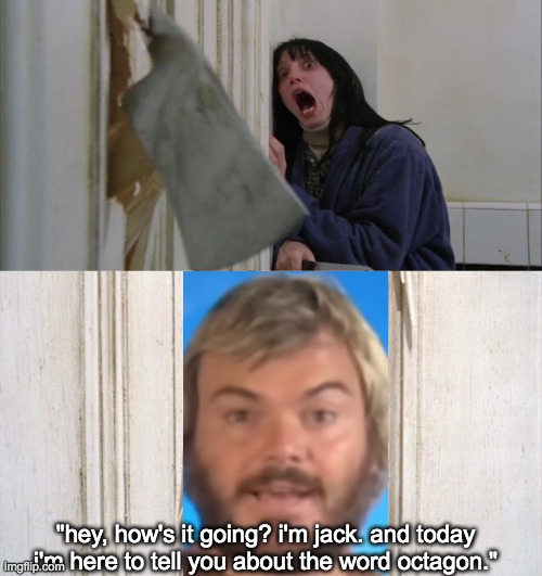 let's go find an octagon, mr. torrance! | "hey, how's it going? i'm jack. and today i'm here to tell you about the word octagon." | image tagged in jack torrance axe shining,jack black,memes | made w/ Imgflip meme maker