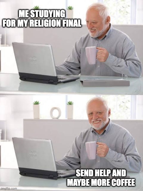 Old man smile meme | ME STUDYING FOR MY RELIGION FINAL; SEND HELP AND MAYBE MORE COFFEE | image tagged in old man smile meme | made w/ Imgflip meme maker