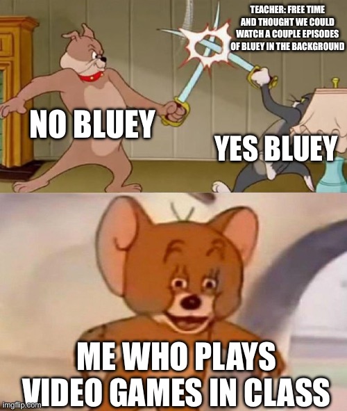 Bluey sucks | TEACHER: FREE TIME AND THOUGHT WE COULD WATCH A COUPLE EPISODES OF BLUEY IN THE BACKGROUND; NO BLUEY; YES BLUEY; ME WHO PLAYS VIDEO GAMES IN CLASS | image tagged in tom and jerry swordfight | made w/ Imgflip meme maker