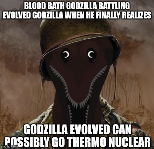 BLOOD BATH GODZILLA BATTLING EVOLVED GODZILLA WHEN HE FINALLY REALIZES; GODZILLA EVOLVED CAN POSSIBLY GO THERMO NUCLEAR | made w/ Imgflip meme maker