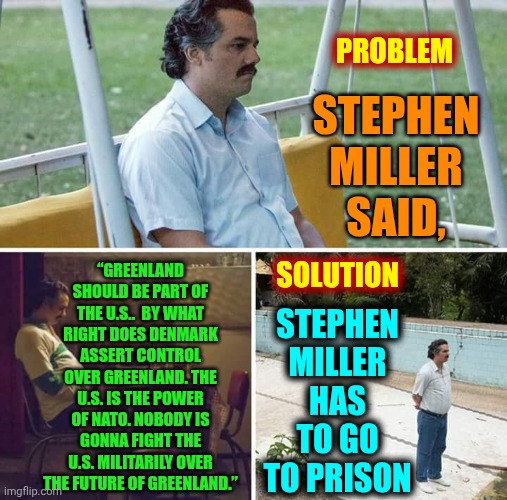 Stephen Miller Couldn't Win A Fight | PROBLEM; STEPHEN MILLER SAID, STEPHEN MILLER HAS TO GO TO PRISON; “GREENLAND SHOULD BE PART OF THE U.S..  BY WHAT RIGHT DOES DENMARK ASSERT CONTROL OVER GREENLAND. THE U.S. IS THE POWER OF NATO. NOBODY IS GONNA FIGHT THE U.S. MILITARILY OVER THE FUTURE OF GREENLAND.”; SOLUTION | image tagged in memes,sad pablo escobar,stephen miller,nazi,trump unfit unqualified dangerous,impeach trump | made w/ Imgflip meme maker