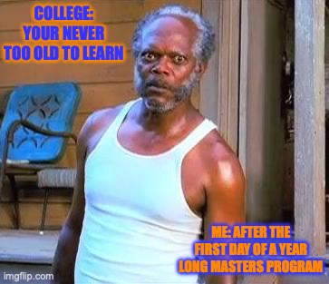 Samuel L Jackson | COLLEGE: YOUR NEVER TOO OLD TO LEARN; ME: AFTER THE FIRST DAY OF A YEAR LONG MASTERS PROGRAM | image tagged in samuel l jackson | made w/ Imgflip meme maker