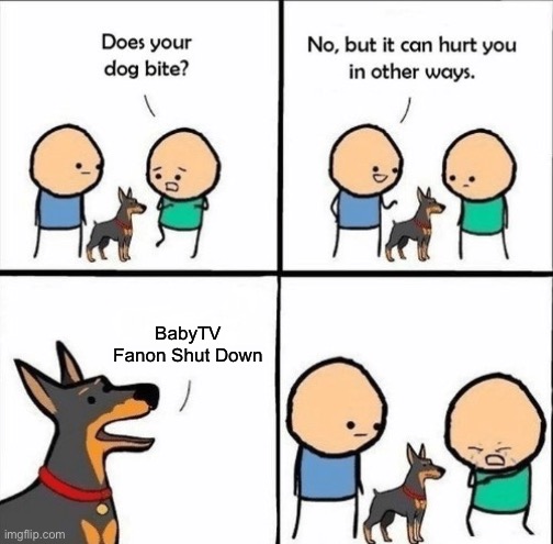We Need BabyTV Fanon | BabyTV Fanon Shut Down | image tagged in does your dog bite | made w/ Imgflip meme maker