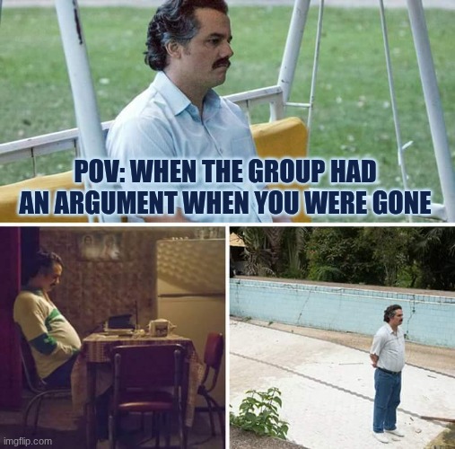pov | POV: WHEN THE GROUP HAD AN ARGUMENT WHEN YOU WERE GONE | image tagged in memes,sad pablo escobar,relatable | made w/ Imgflip meme maker