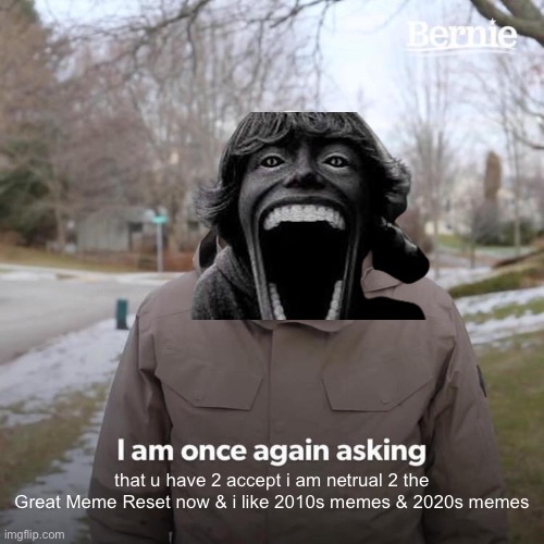 Bernie I Am Once Again Asking For Your Support | that u have 2 accept i am netrual 2 the Great Meme Reset now & i like 2010s memes & 2020s memes | image tagged in memes,bernie i am once again asking for your support | made w/ Imgflip meme maker