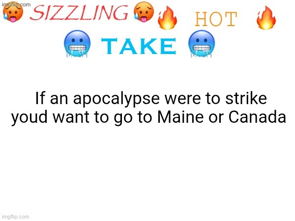Like Maine has a LOT of forest that no one really goes in, and Canada is prepared with a lot of winter clothes and has a lot of | If an apocalypse were to strike youd want to go to Maine or Canada | image tagged in sizzling hot take | made w/ Imgflip meme maker