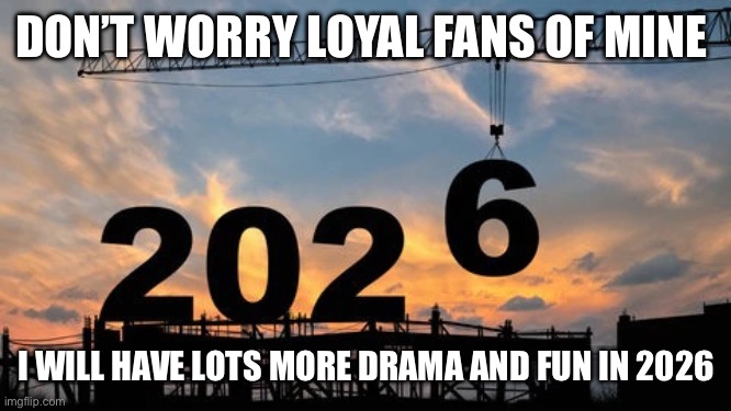 2026 | DON’T WORRY LOYAL FANS OF MINE; I WILL HAVE LOTS MORE DRAMA AND FUN IN 2026 | image tagged in 2026 | made w/ Imgflip meme maker