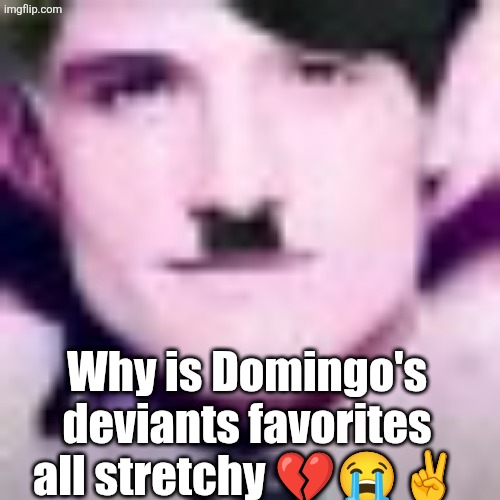 He triple dog dared me to post this ✌️ | Why is Domingo's deviants favorites all stretchy 💔😭✌️ | image tagged in uhhhhhhhhhhh | made w/ Imgflip meme maker