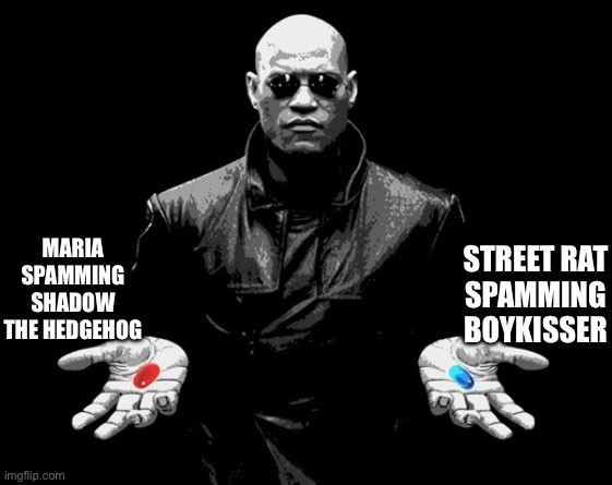 morpheus matrix blue pill red pill | MARIA SPAMMING SHADOW THE HEDGEHOG; STREET RAT
SPAMMING BOYKISSER | image tagged in morpheus matrix blue pill red pill | made w/ Imgflip meme maker
