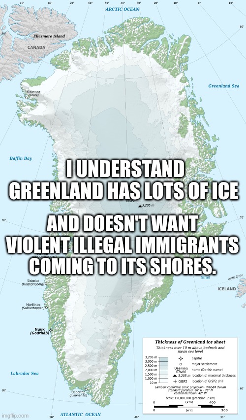 greenland has ice | I UNDERSTAND GREENLAND HAS LOTS OF ICE; AND DOESN'T WANT VIOLENT ILLEGAL IMMIGRANTS COMING TO ITS SHORES. | image tagged in greenland,ice,violent immigrants | made w/ Imgflip meme maker