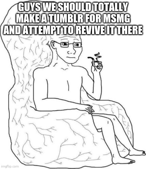 Hear me out | GUYS WE SHOULD TOTALLY MAKE A TUMBLR FOR MSMG AND ATTEMPT TO REVIVE IT THERE | image tagged in brain chair | made w/ Imgflip meme maker