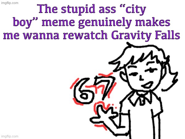 6 7 Dea | The stupid ass “city boy” meme genuinely makes me wanna rewatch Gravity Falls | image tagged in 6 7 dea | made w/ Imgflip meme maker