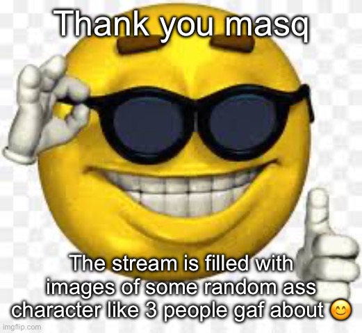 I’ve never understood taking time out of your day to spam images of characters you adore | Thank you masq; The stream is filled with images of some random ass character like 3 people gaf about 😊 | image tagged in cool emoji | made w/ Imgflip meme maker