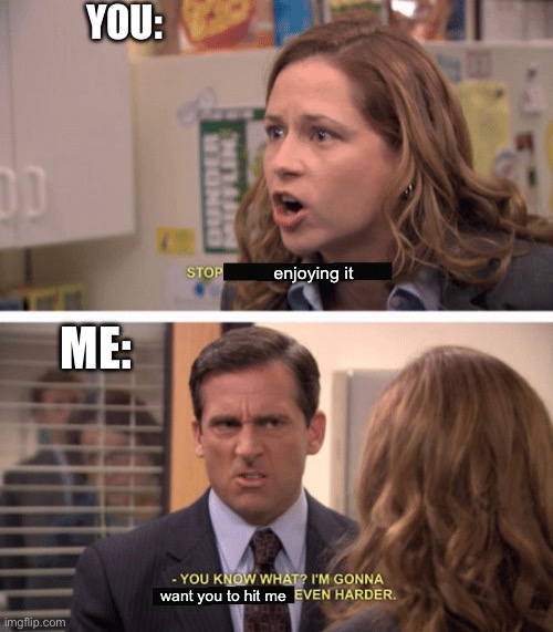 Hit me harder | enjoying it want you to hit me YOU: ME: | image tagged in even harder,hit,hard | made w/ Imgflip meme maker