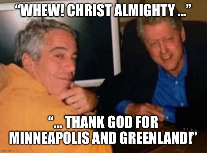 Jeffery Epstein and Bill Clinton | “WHEW! CHRIST ALMIGHTY …”; “… THANK GOD FOR MINNEAPOLIS AND GREENLAND!” | image tagged in jeffery epstein and bill clinton | made w/ Imgflip meme maker