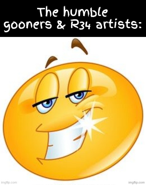 Smiling Emoji with shining teeth | The humble gooners & R34 artists: | image tagged in smiling emoji with shining teeth | made w/ Imgflip meme maker