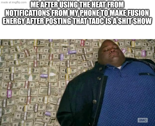 Money money money hehehe | ME AFTER USING THE HEAT FROM NOTIFICATIONS FROM MY PHONE TO MAKE FUSION ENERGY AFTER POSTING THAT TADC IS A SHIT SHOW | image tagged in huell money | made w/ Imgflip meme maker