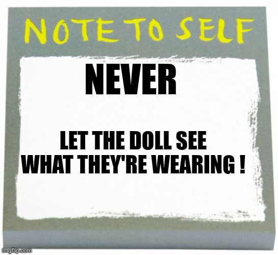 Note to Self | NEVER LET THE DOLL SEE
WHAT THEY'RE WEARING ! | image tagged in note to self | made w/ Imgflip meme maker