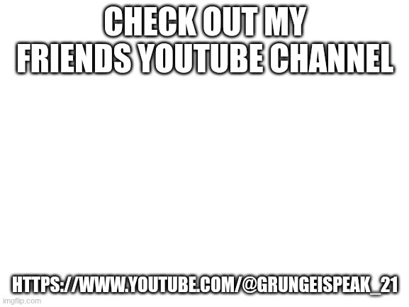 Blank White Template | CHECK OUT MY FRIENDS YOUTUBE CHANNEL; HTTPS://WWW.YOUTUBE.COM/@GRUNGEISPEAK_21 | image tagged in blank white template | made w/ Imgflip meme maker