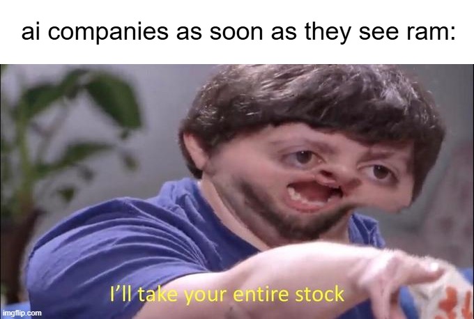 ram | ai companies as soon as they see ram: | image tagged in i'll take your entire stock | made w/ Imgflip meme maker