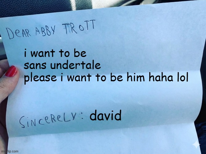 i want to be sans undertale | i want to be
sans undertale
please i want to be him haha lol; david | image tagged in dear abby trott,undertale,sans,sansundertale | made w/ Imgflip meme maker