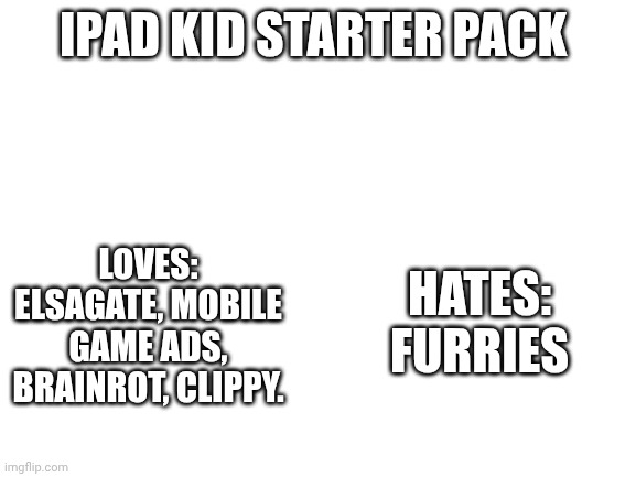 Blank White Template | IPAD KID STARTER PACK; HATES: 
FURRIES; LOVES: ELSAGATE, MOBILE GAME ADS, BRAINROT, CLIPPY. | image tagged in blank white template | made w/ Imgflip meme maker