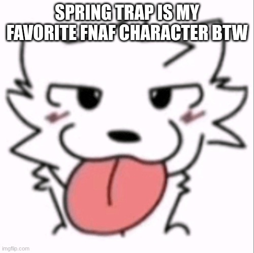 :p | SPRING TRAP IS MY FAVORITE FNAF CHARACTER BTW | image tagged in p | made w/ Imgflip meme maker
