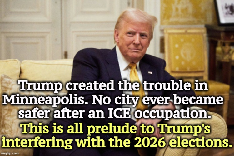 Trump created the trouble in 
Minneapolis. No city ever became 
safer after an ICE occupation. This is all prelude to Trump's 
interfering with the 2026 elections. | image tagged in trump,crisis,insurrection act,minneapolis,unpopular,murderer | made w/ Imgflip meme maker