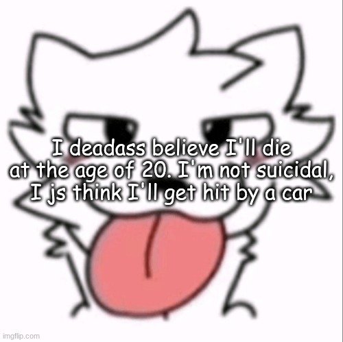 :p | I deadass believe I'll die at the age of 20. I'm not suicidal, I js think I'll get hit by a car | image tagged in p | made w/ Imgflip meme maker