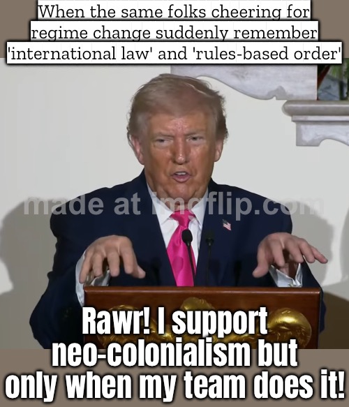 But then they start crying about ‘international law’ and ‘rules-based order’ when it’s Europe or Russia involved | When the same folks cheering for regime change suddenly remember 'international law' and 'rules-based order'; Rawr! I support neo-colonialism but only when my team does it! | image tagged in rawr am a t-rex,conservative hypocrisy,maga,venezuela,russia,slavic empire | made w/ Imgflip meme maker
